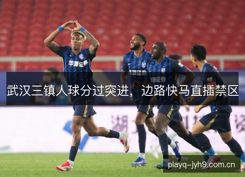 武汉三镇人球分过突进，边路快马直插禁区