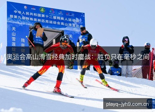 奥运会高山滑雪经典加时鏖战:胜负只在毫秒之间 奥运会高山滑雪经典加时鏖战:胜负只在毫秒之间