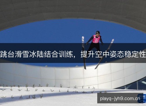跳台滑雪冰陆结合训练,提升空中姿态稳定性 跳台滑雪冰陆结合训练,提升空中姿态稳定性