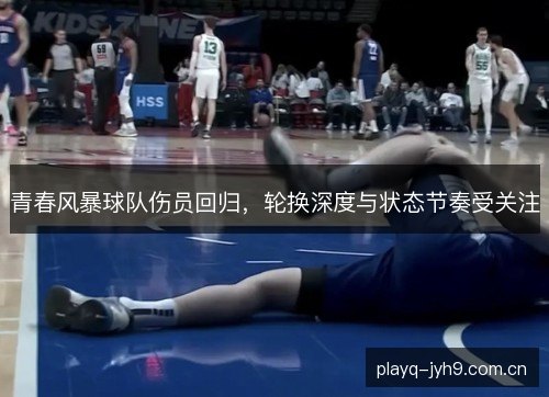 青春风暴球队伤员回归,轮换深度与状态节奏受关注 青春风暴球队伤员回归,轮换深度与状态节奏受关注